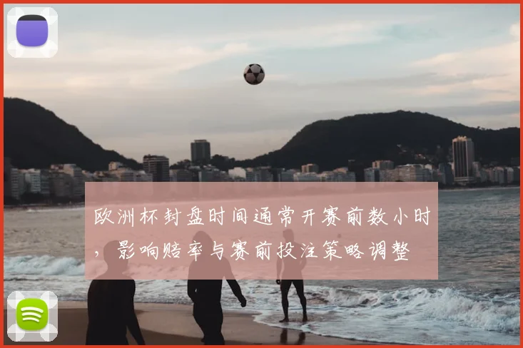 欧洲杯封盘时间通常开赛前数小时，影响赔率与赛前投注策略调整