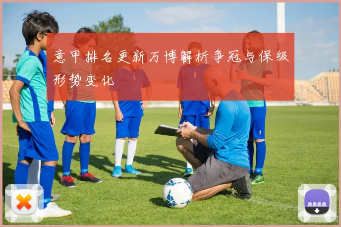 意甲排名更新万博解析争冠与保级形势变化